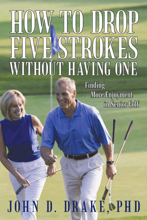 How to Drop Five Strokes without Having One: Finding More Enjoyment in Senior Golf John D. Drake PhD